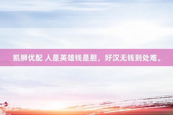 凯狮优配 人是英雄钱是胆，好汉无钱到处难。