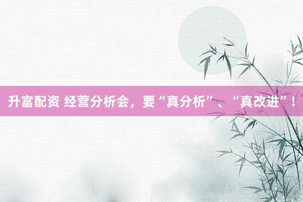 升富配资 经营分析会，要“真分析”、“真改进”！