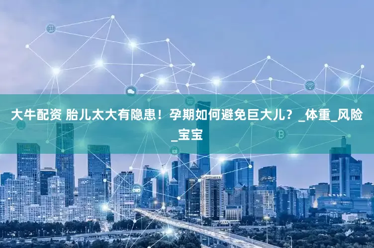 大牛配资 胎儿太大有隐患！孕期如何避免巨大儿？_体重_风险_宝宝