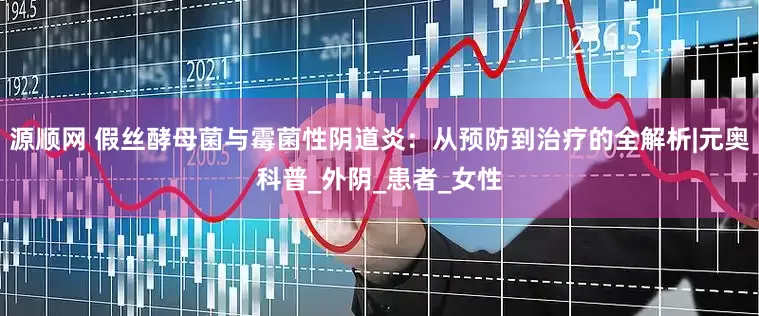 源顺网 假丝酵母菌与霉菌性阴道炎：从预防到治疗的全解析|元奥科普_外阴_患者_女性