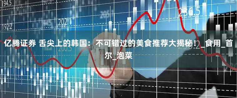 亿腾证券 舌尖上的韩国：不可错过的美食推荐大揭秘！_食用_首尔_泡菜