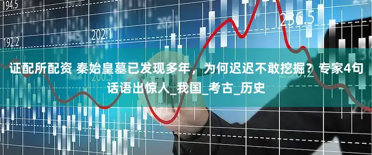 证配所配资 秦始皇墓已发现多年，为何迟迟不敢挖掘？专家4句话语出惊人_我国_考古_历史