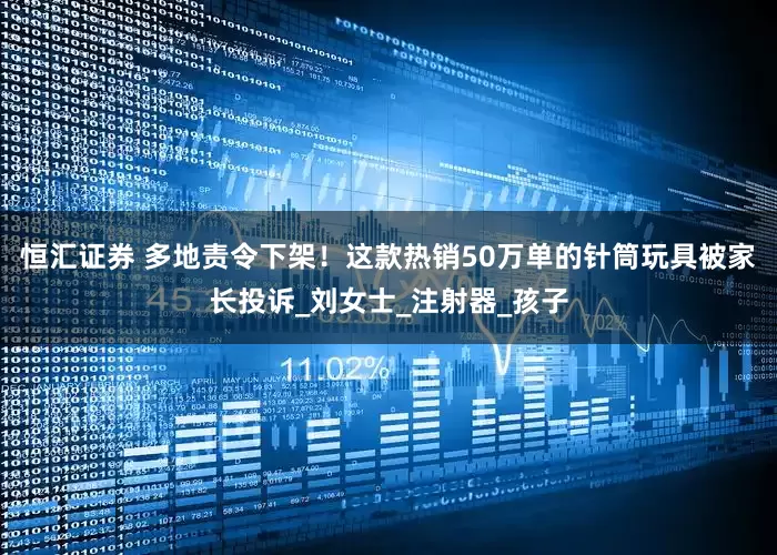 恒汇证券 多地责令下架！这款热销50万单的针筒玩具被家长投诉_刘女士_注射器_孩子