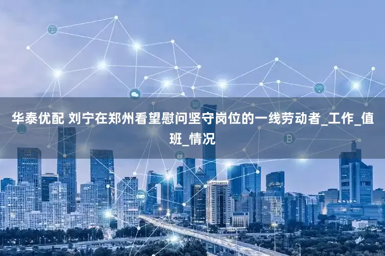 华泰优配 刘宁在郑州看望慰问坚守岗位的一线劳动者_工作_值班_情况