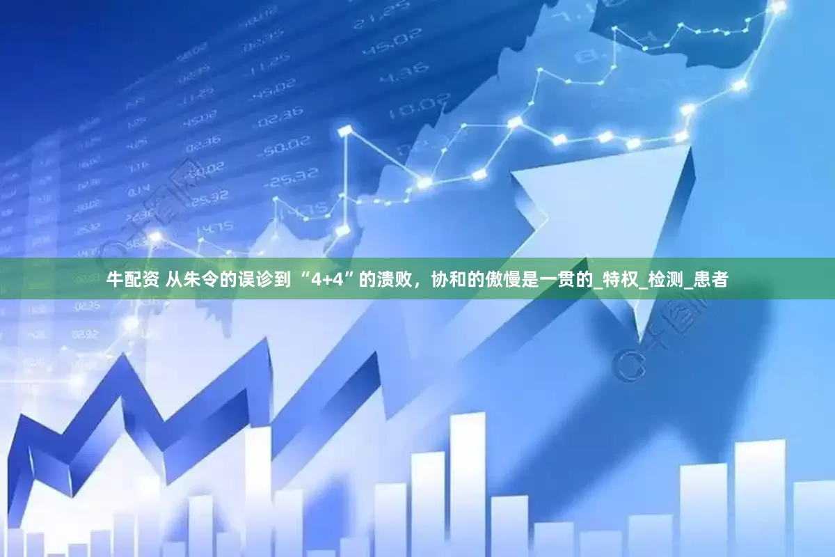 牛配资 从朱令的误诊到 “4+4”的溃败，协和的傲慢是一贯的_特权_检测_患者