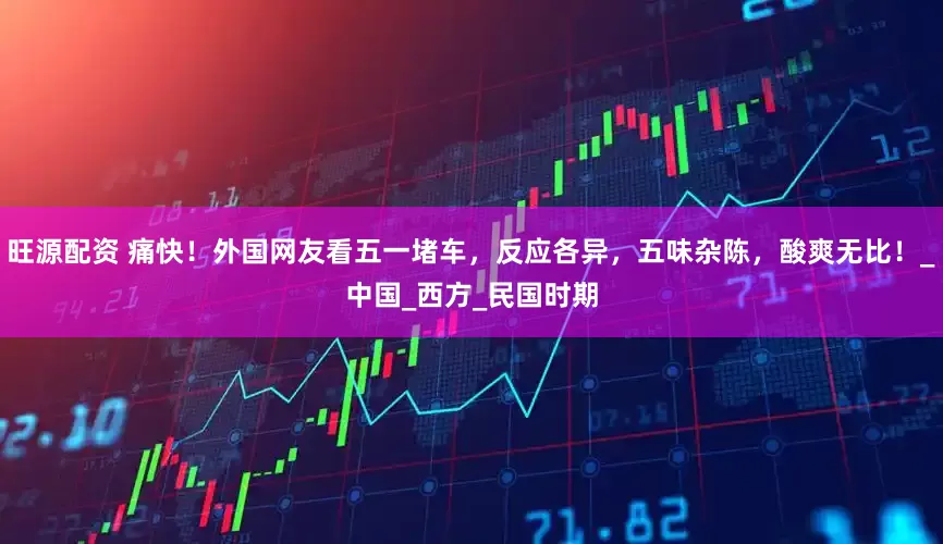 旺源配资 痛快！外国网友看五一堵车，反应各异，五味杂陈，酸爽无比！_中国_西方_民国时期