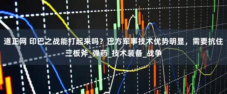 道正网 印巴之战能打起来吗？巴方军事技术优势明显，需要抗住三板斧_弹药_技术装备_战争