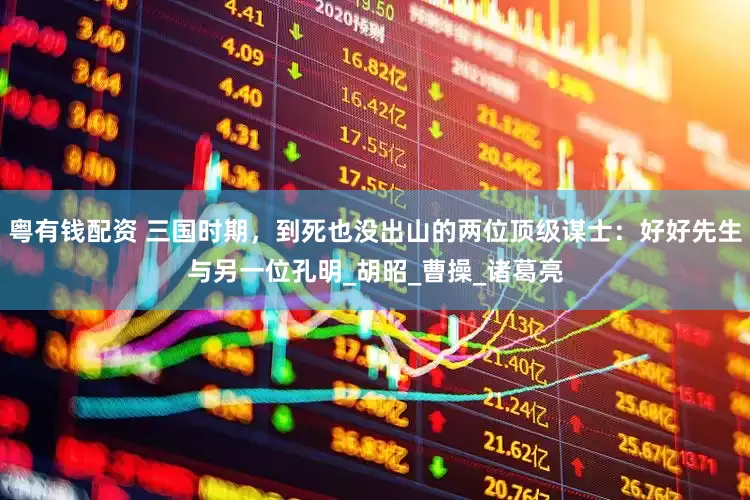 粤有钱配资 三国时期，到死也没出山的两位顶级谋士：好好先生与另一位孔明_胡昭_曹操_诸葛亮