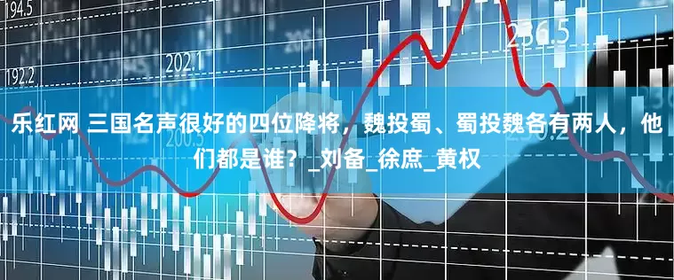 乐红网 三国名声很好的四位降将，魏投蜀、蜀投魏各有两人，他们都是谁？_刘备_徐庶_黄权