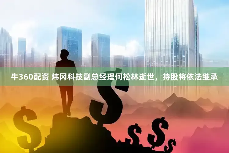 牛360配资 炜冈科技副总经理何松林逝世，持股将依法继承