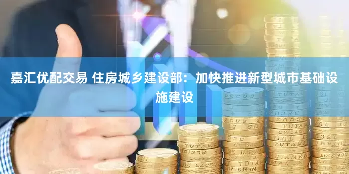 嘉汇优配交易 住房城乡建设部：加快推进新型城市基础设施建设