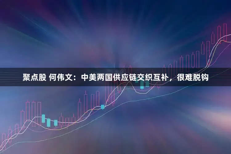 聚点股 何伟文：中美两国供应链交织互补，很难脱钩