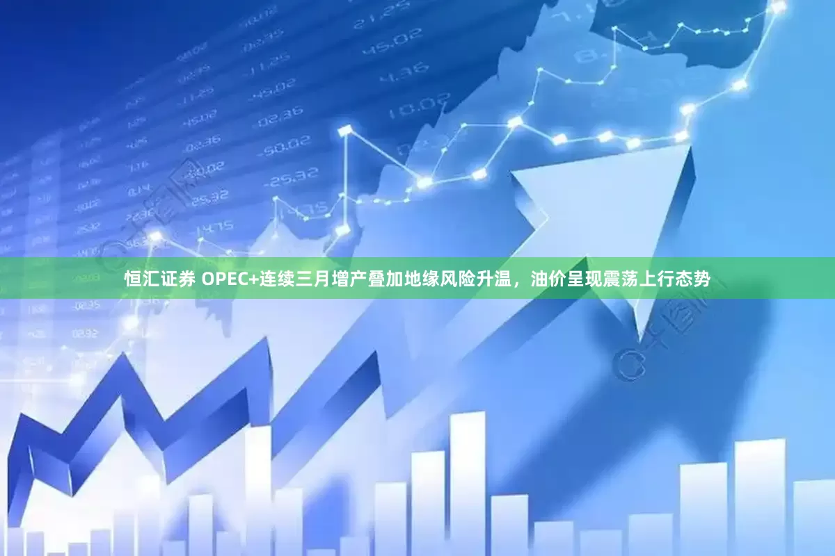 恒汇证券 OPEC+连续三月增产叠加地缘风险升温，油价呈现震荡上行态势