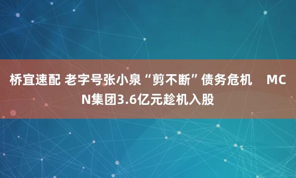 桥宜速配 老字号张小泉“剪不断”债务危机    MCN集团3.6亿元趁机入股