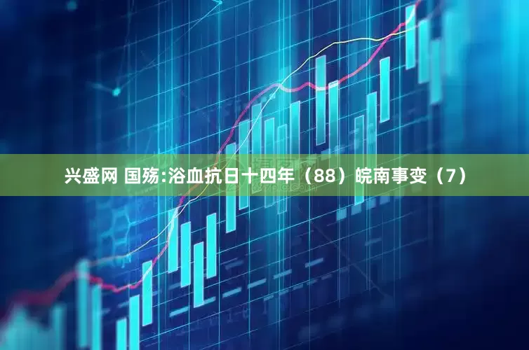 兴盛网 国殇:浴血抗日十四年（88）皖南事变（7）