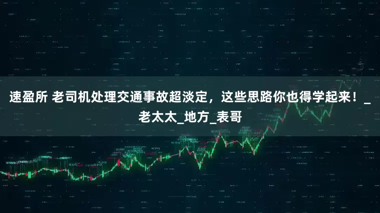 速盈所 老司机处理交通事故超淡定，这些思路你也得学起来！_老太太_地方_表哥