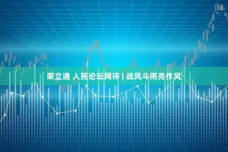 荣立通 人民论坛网评 | 战风斗雨亮作风