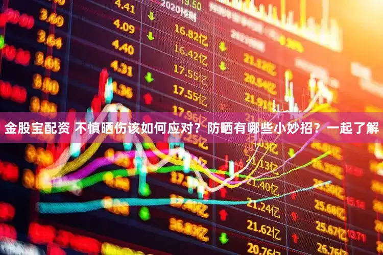 金股宝配资 不慎晒伤该如何应对？防晒有哪些小妙招？一起了解