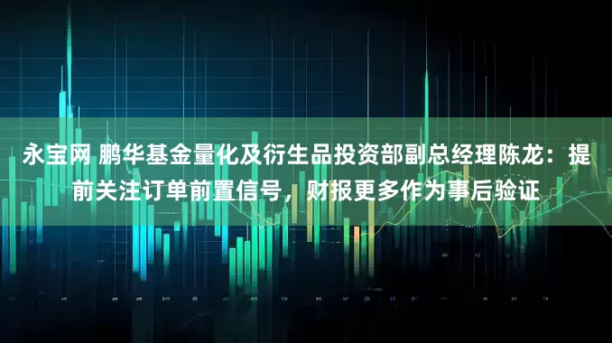 永宝网 鹏华基金量化及衍生品投资部副总经理陈龙：提前关注订单前置信号，财报更多作为事后验证
