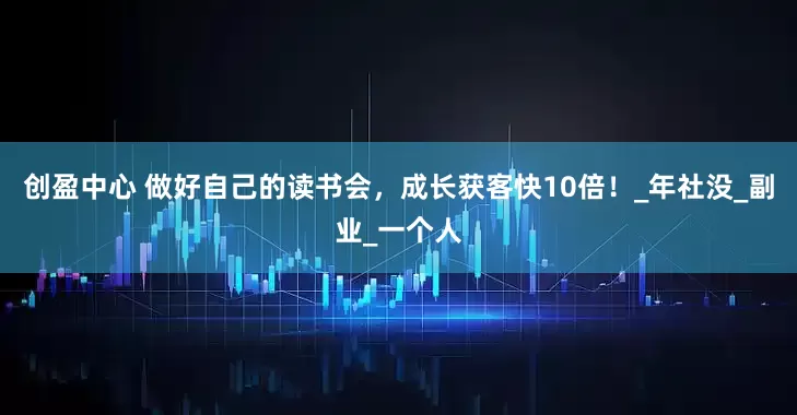 创盈中心 做好自己的读书会，成长获客快10倍！_年社没_副业_一个人