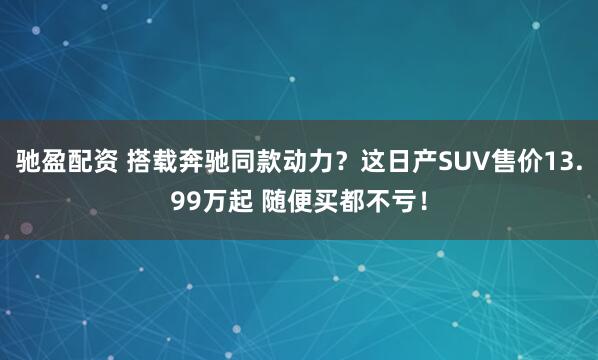驰盈配资 搭载奔驰同款动力？这日产SUV售价13.99万起 随便买都不亏！
