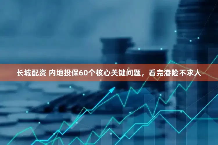 长城配资 内地投保60个核心关键问题，看完港险不求人