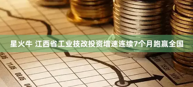 星火牛 江西省工业技改投资增速连续7个月跑赢全国