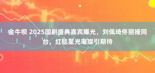 金牛呗 2025国剧盛典嘉宾曝光，刘佩琦佟丽娅同台，红毯星光璀璨引期待