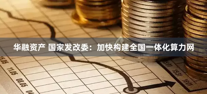 华融资产 国家发改委：加快构建全国一体化算力网
