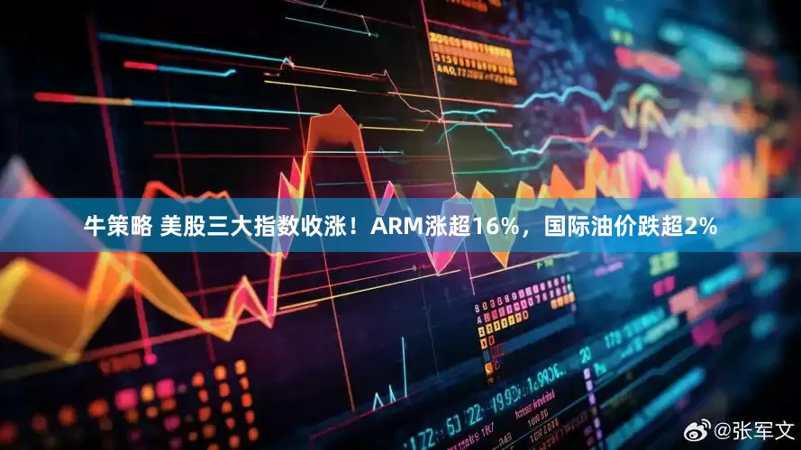 牛策略 美股三大指数收涨！ARM涨超16%，国际油价跌超2%