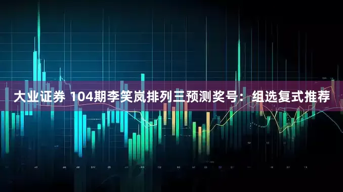 大业证券 104期李笑岚排列三预测奖号：组选复式推荐