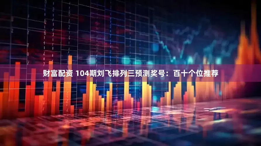 财富配资 104期刘飞排列三预测奖号：百十个位推荐