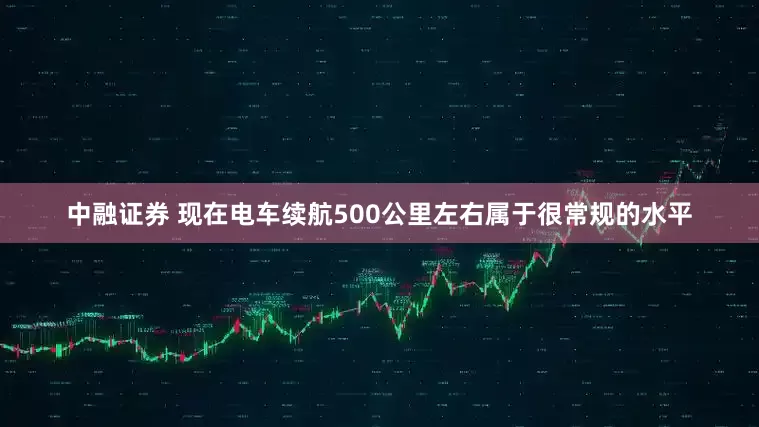 中融证券 现在电车续航500公里左右属于很常规的水平